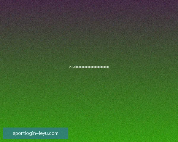 2026世界杯焦点明星球员表现解析与未来赛场潜力预测