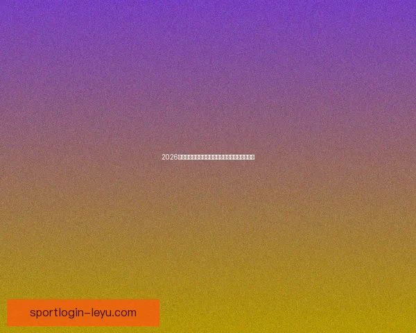 2026世界杯焦点明星球员表现解析与未来赛场潜力预测